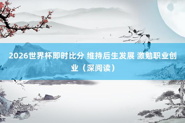 2026世界杯即时比分 维持后生发展 激勉职业创业(深阅读)