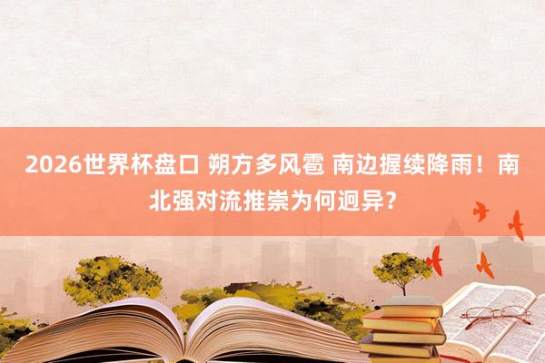 2026世界杯盘口 朔方多风雹 南边握续降雨!南北强对流推崇为何迥异?