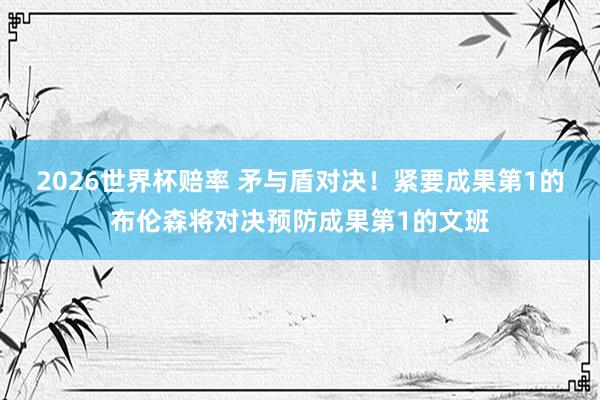 2026世界杯赔率 矛与盾对决！紧要成果第1的布伦森将对决预防成果第1的文班