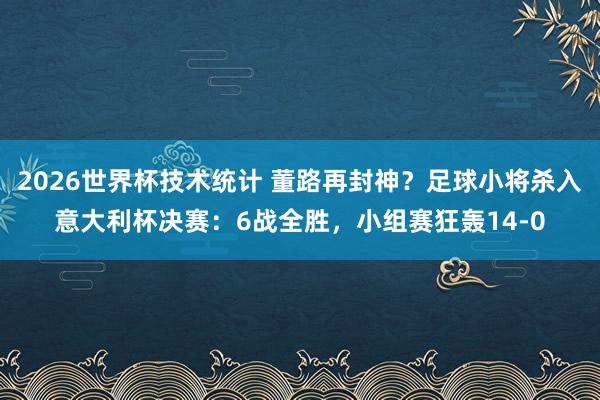 2026世界杯技术统计 董路再封神?足球小将杀入意大利杯决赛:6战全胜,小组赛狂轰14-0