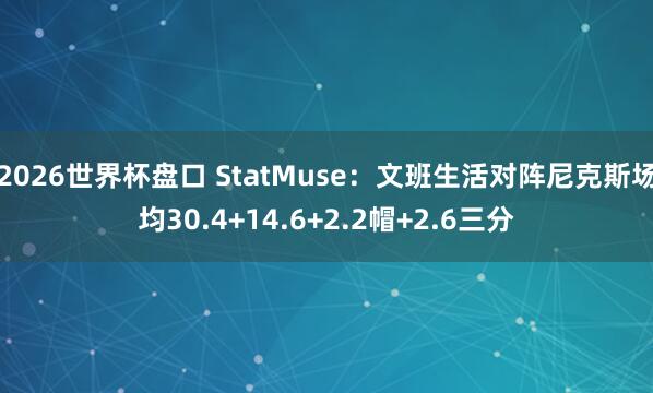 2026世界杯盘口 StatMuse:文班生活对阵尼克斯场均30.4+14.6+2.2帽+2.6三分