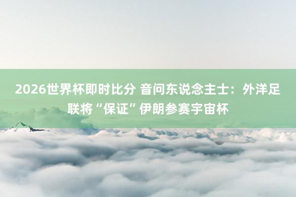 2026世界杯即时比分 音问东说念主士:外洋足联将“保证”伊朗参赛宇宙杯