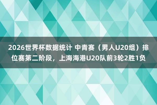 2026世界杯数据统计 中青赛(男人U20组)排位赛第二阶段,上海海港U20队前3轮2胜1负