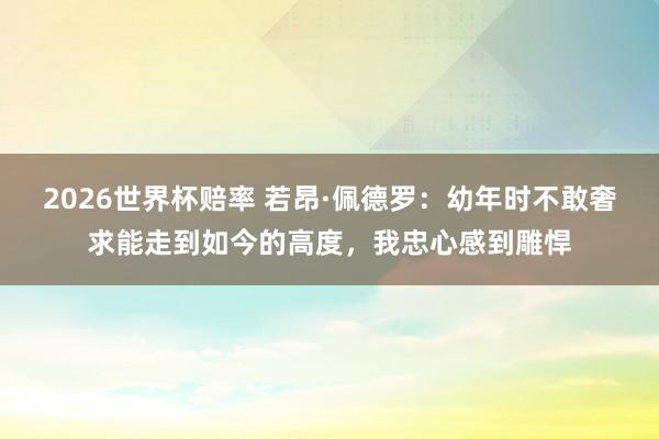 2026世界杯赔率 若昂·佩德罗:幼年时不敢奢求能走到如今的高度,我忠心感到雕悍