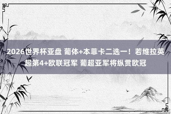 2026世界杯亚盘 葡体+本菲卡二选一！若维拉英超第4+欧联冠军 葡超亚军将纵贯欧冠