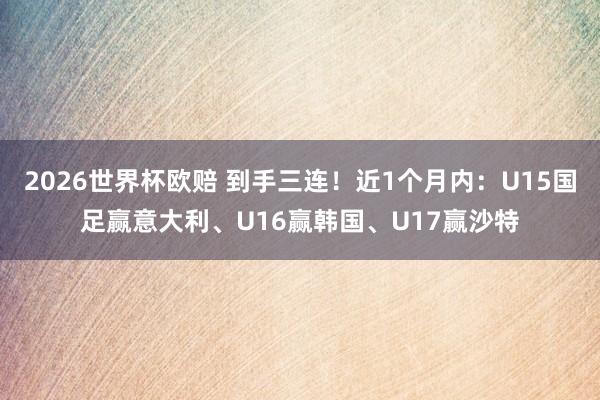 2026世界杯欧赔 到手三连!近1个月内:U15国足赢意大利、U16赢韩国、U17赢沙特