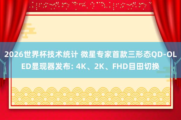 2026世界杯技术统计 微星专家首款三形态QD-OLED显现器发布: 4K、2K、FHD目田切换