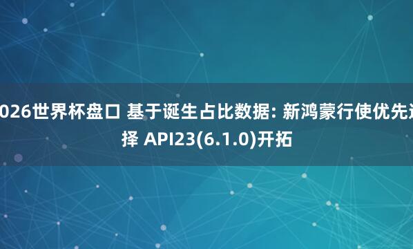 2026世界杯盘口 基于诞生占比数据: 新鸿蒙行使优先选择 API23(6.1.0)开拓