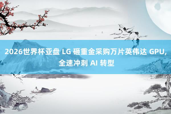 2026世界杯亚盘 LG 砸重金采购万片英伟达 GPU, 全速冲刺 AI 转型