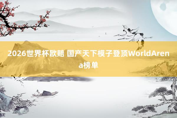 2026世界杯欧赔 国产天下模子登顶WorldArena榜单