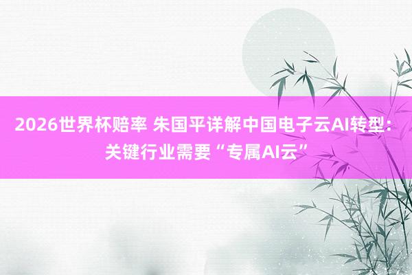 2026世界杯赔率 朱国平详解中国电子云AI转型: 关键行业需要“专属AI云”