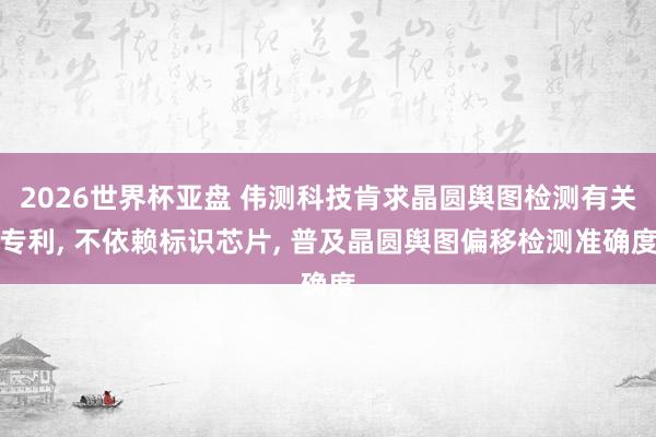 2026世界杯亚盘 伟测科技肯求晶圆舆图检测有关专利, 不依赖标识芯片, 普及晶圆舆图偏移检测准确度