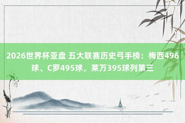 2026世界杯亚盘 五大联赛历史弓手榜:梅西496球、C罗495球,莱万395球列第三