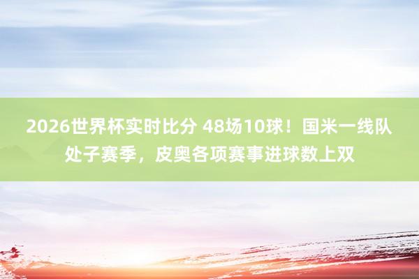 2026世界杯实时比分 48场10球！国米一线队处子赛季，皮奥各项赛事进球数上双