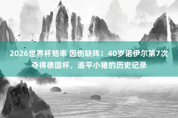2026世界杯赔率 因伤缺阵！40岁诺伊尔第7次夺得德国杯，追平小猪的历史记录