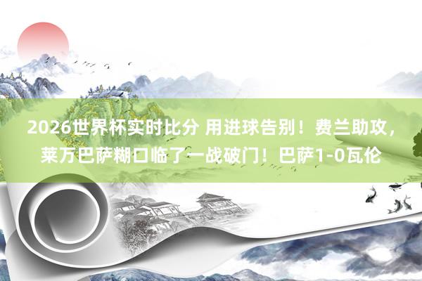 2026世界杯实时比分 用进球告别！费兰助攻，莱万巴萨糊口临了一战破门！巴萨1-0瓦伦