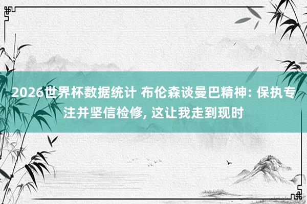 2026世界杯数据统计 布伦森谈曼巴精神: 保执专注并坚信检修， 这让我走到现时