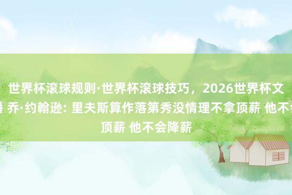 世界杯滚球规则·世界杯滚球技巧,2026世界杯文字直播 乔·约翰逊: 里夫斯算作落第秀没情理不拿顶薪 他不会降薪