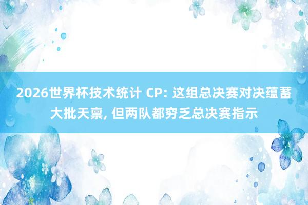 2026世界杯技术统计 CP: 这组总决赛对决蕴蓄大批天禀， 但两队都穷乏总决赛指示