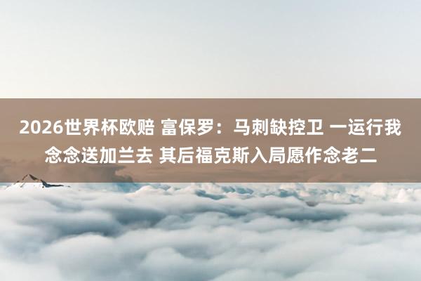 2026世界杯欧赔 富保罗:马刺缺控卫 一运行我念念送加兰去 其后福克斯入局愿作念老二
