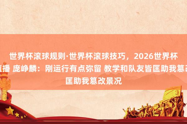 世界杯滚球规则·世界杯滚球技巧,2026世界杯文字直播 庞峥麟:刚运行有点弥留 教学和队友皆匡助我篡改景况