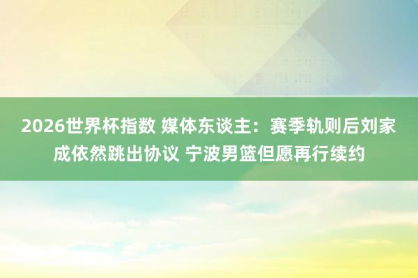 2026世界杯指数 媒体东谈主:赛季轨则后刘家成依然跳出协议 宁波男篮但愿再行续约