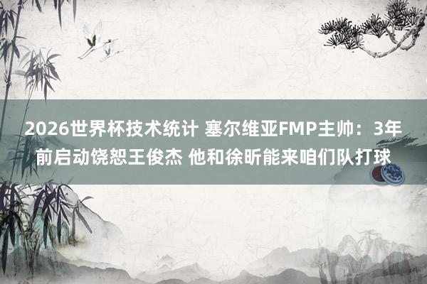 2026世界杯技术统计 塞尔维亚FMP主帅：3年前启动饶恕王俊杰 他和徐昕能来咱们队打球