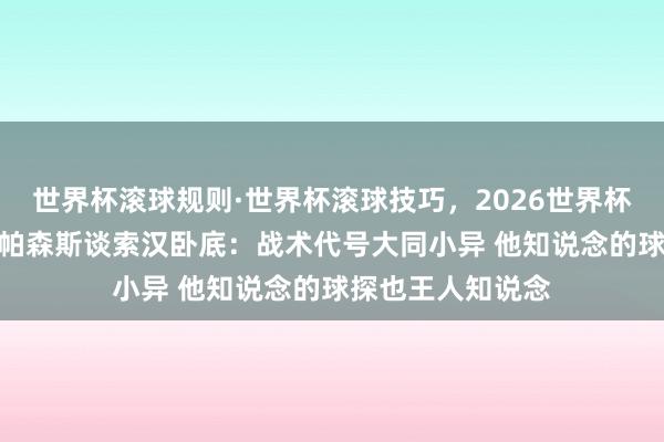 世界杯滚球规则·世界杯滚球技巧,2026世界杯文字直播 路威&帕森斯谈索汉卧底:战术代号大同小异 他知说念的球探也王人知说念