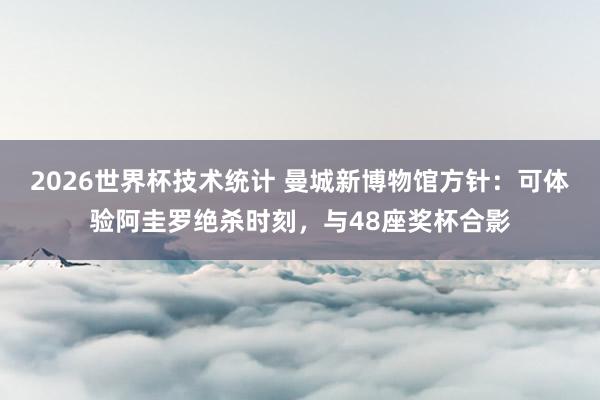 2026世界杯技术统计 曼城新博物馆方针:可体验阿圭罗绝杀时刻,与48座奖杯合影