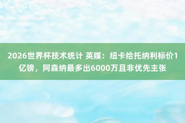 2026世界杯技术统计 英媒:纽卡给托纳利标价1亿镑,阿森纳最多出6000万且非优先主张