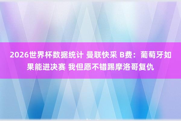 2026世界杯数据统计 曼联快采 B费:葡萄牙如果能进决赛 我但愿不错踢摩洛哥复仇