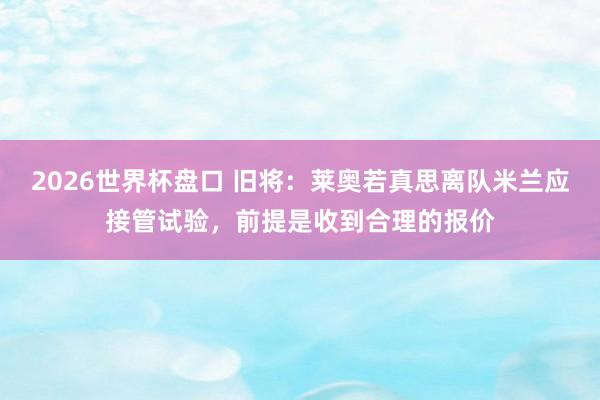2026世界杯盘口 旧将:莱奥若真思离队米兰应接管试验,前提是收到合理的报价