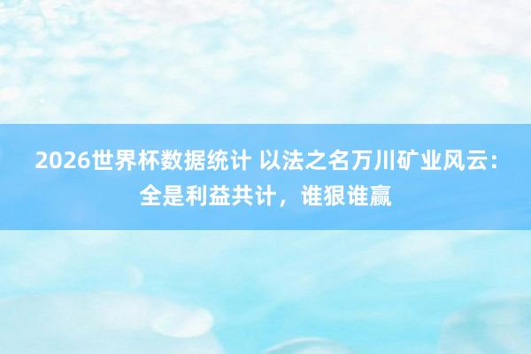 2026世界杯数据统计 以法之名万川矿业风云:全是利益共计,谁狠谁赢