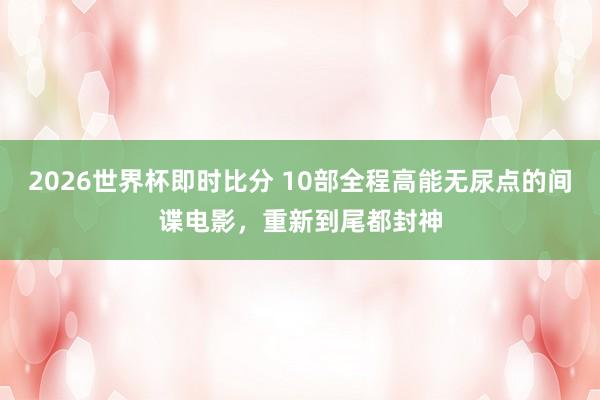 2026世界杯即时比分 10部全程高能无尿点的间谍电影,重新到尾都封神