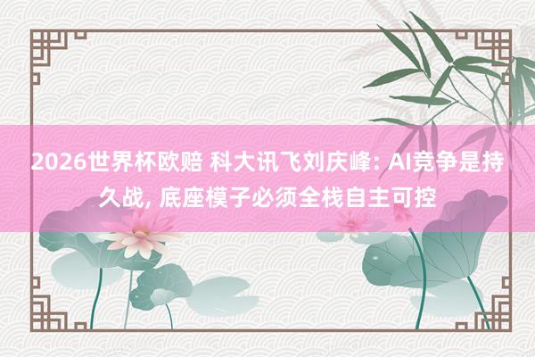 2026世界杯欧赔 科大讯飞刘庆峰: AI竞争是持久战, 底座模子必须全栈自主可控
