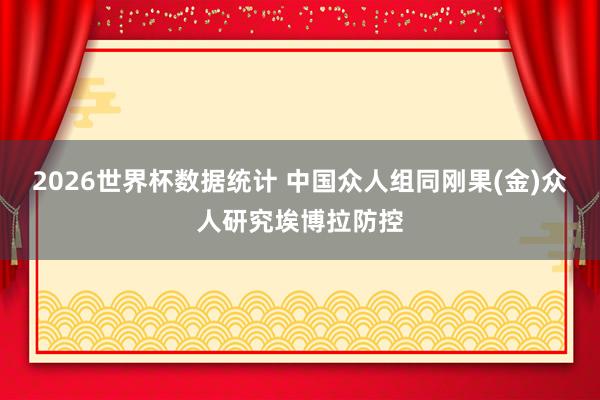 2026世界杯数据统计 中国众人组同刚果(金)众人研究埃博拉防控