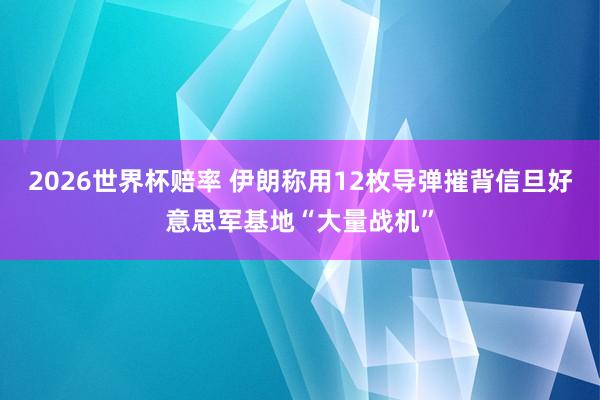 2026世界杯赔率 伊朗称用12枚导弹摧背信旦好意思军基地“大量战机”