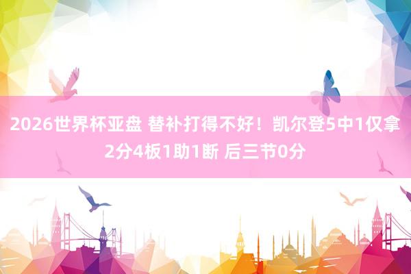 2026世界杯亚盘 替补打得不好!凯尔登5中1仅拿2分4板1助1断 后三节0分