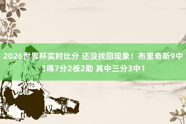 2026世界杯实时比分 还没找回现象！布里奇斯9中3得7分2板2助 其中三分3中1