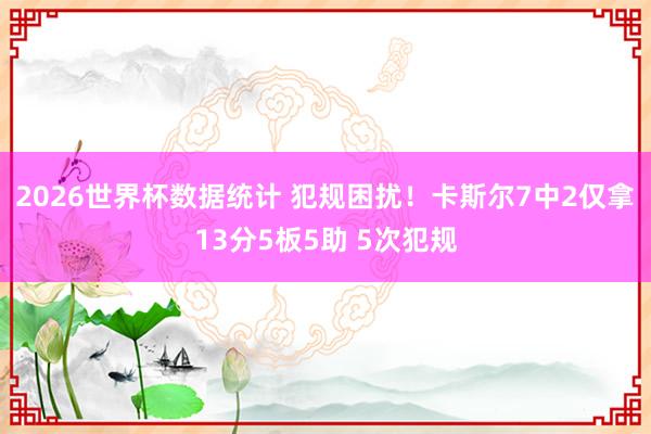 2026世界杯数据统计 犯规困扰！卡斯尔7中2仅拿13分5板5助 5次犯规