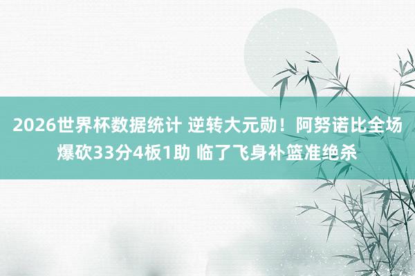 2026世界杯数据统计 逆转大元勋！阿努诺比全场爆砍33分4板1助 临了飞身补篮准绝杀