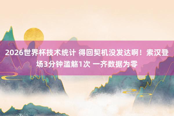 2026世界杯技术统计 得回契机没发达啊!索汉登场3分钟滥觞1次 一齐数据为零