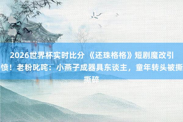 2026世界杯实时比分 《还珠格格》短剧魔改引群愤!老粉叱咤:小燕子成器具东谈主,童年转头被撕碎
