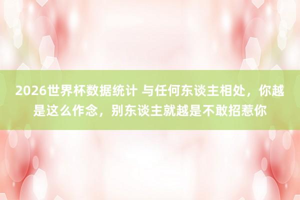 2026世界杯数据统计 与任何东谈主相处,你越是这么作念,别东谈主就越是不敢招惹你