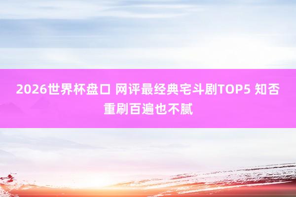 2026世界杯盘口 网评最经典宅斗剧TOP5 知否重刷百遍也不腻