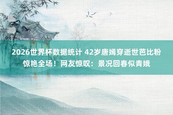 2026世界杯数据统计 42岁唐嫣穿逝世芭比粉惊艳全场!网友惊叹:景况回春似青娥