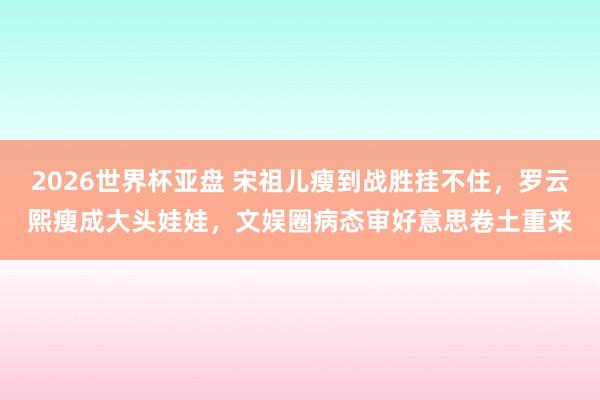 2026世界杯亚盘 宋祖儿瘦到战胜挂不住，罗云熙瘦成大头娃娃，文娱圈病态审好意思卷土重来