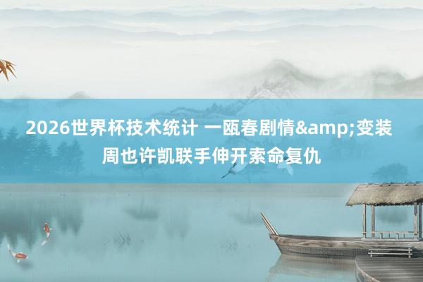 2026世界杯技术统计 一瓯春剧情&变装 周也许凯联手伸开索命复仇