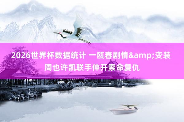 2026世界杯数据统计 一瓯春剧情&变装 周也许凯联手伸开索命复仇