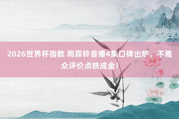 2026世界杯指数 雨霖铃首播4集口碑出炉,不雅众评价点铁成金!